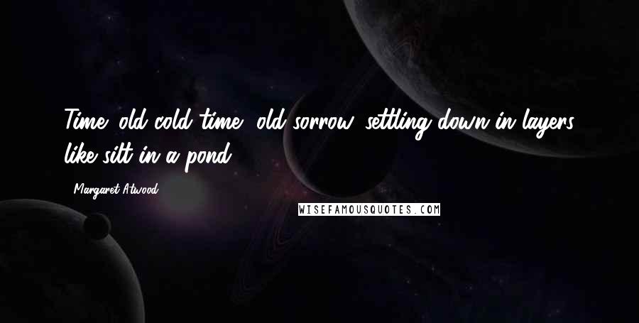 Margaret Atwood Quotes: Time: old cold time, old sorrow, settling down in layers like silt in a pond.