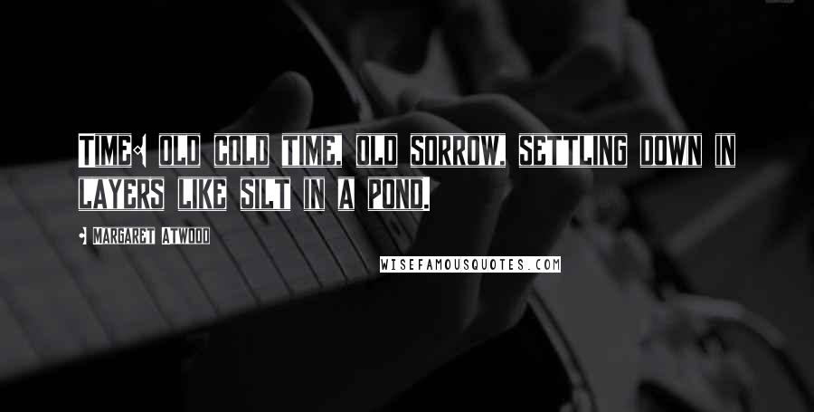 Margaret Atwood Quotes: Time: old cold time, old sorrow, settling down in layers like silt in a pond.