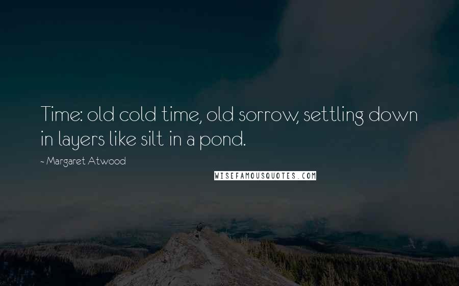 Margaret Atwood Quotes: Time: old cold time, old sorrow, settling down in layers like silt in a pond.