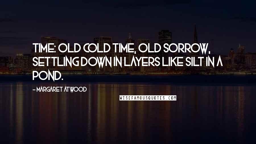 Margaret Atwood Quotes: Time: old cold time, old sorrow, settling down in layers like silt in a pond.