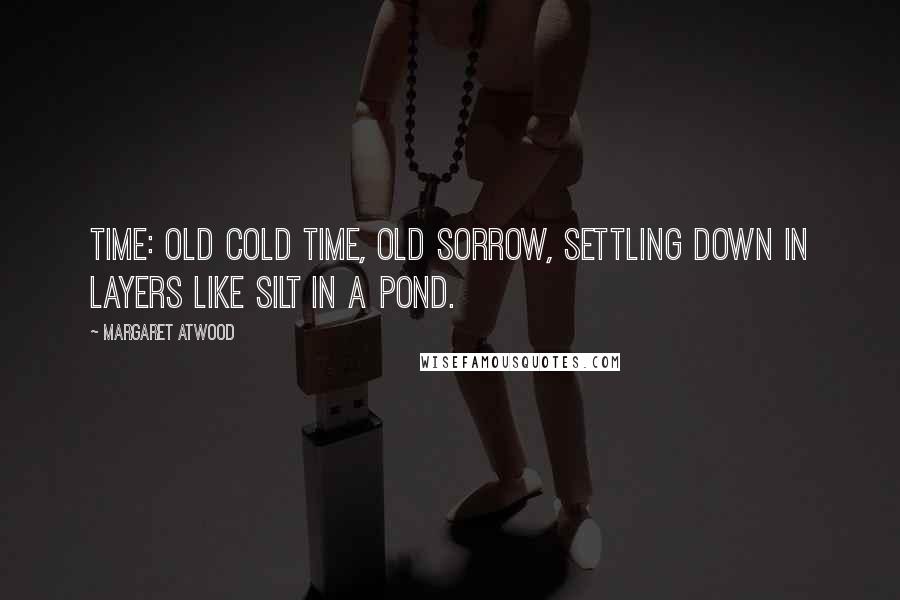 Margaret Atwood Quotes: Time: old cold time, old sorrow, settling down in layers like silt in a pond.