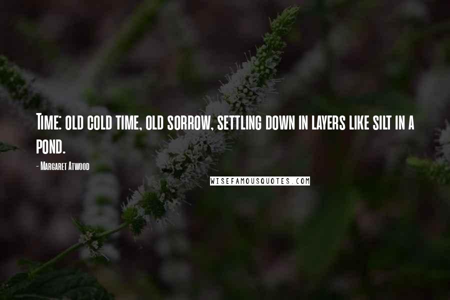 Margaret Atwood Quotes: Time: old cold time, old sorrow, settling down in layers like silt in a pond.