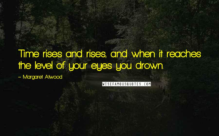 Margaret Atwood Quotes: Time rises and rises, and when it reaches the level of your eyes you drown.