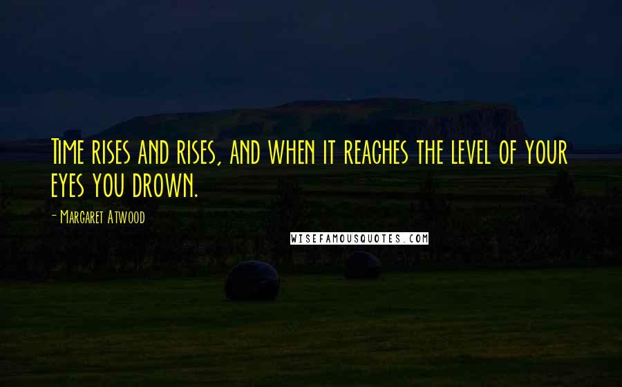 Margaret Atwood Quotes: Time rises and rises, and when it reaches the level of your eyes you drown.