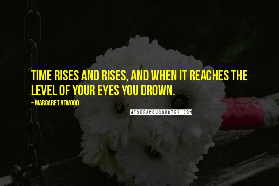 Margaret Atwood Quotes: Time rises and rises, and when it reaches the level of your eyes you drown.