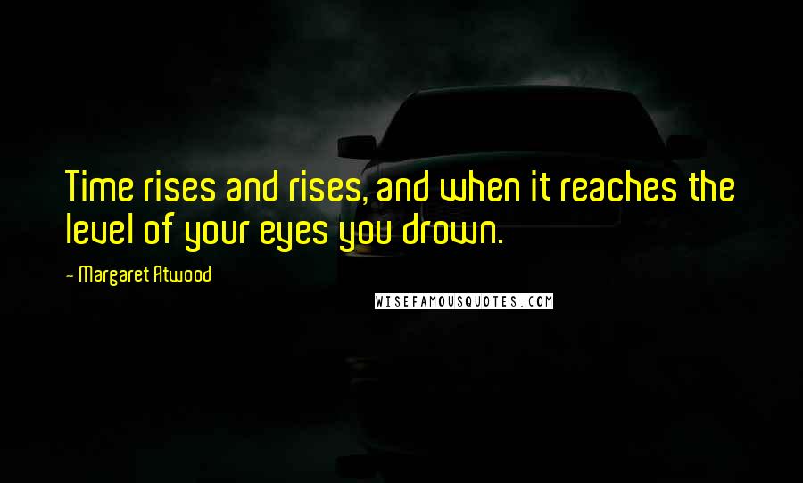 Margaret Atwood Quotes: Time rises and rises, and when it reaches the level of your eyes you drown.