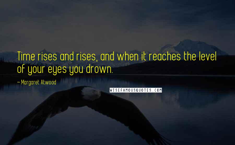 Margaret Atwood Quotes: Time rises and rises, and when it reaches the level of your eyes you drown.