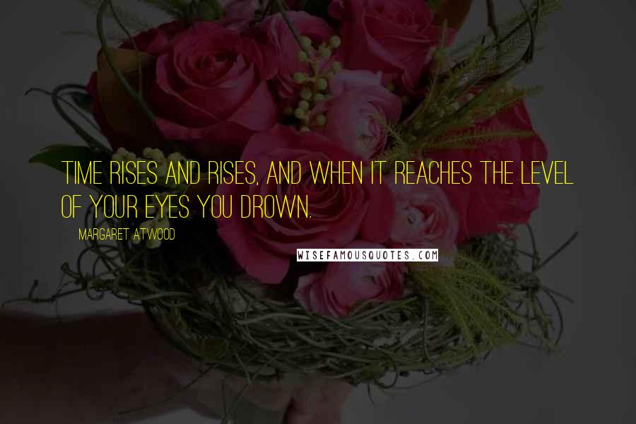 Margaret Atwood Quotes: Time rises and rises, and when it reaches the level of your eyes you drown.