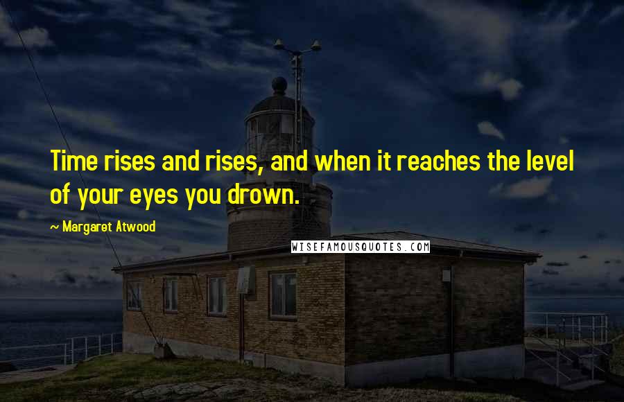 Margaret Atwood Quotes: Time rises and rises, and when it reaches the level of your eyes you drown.