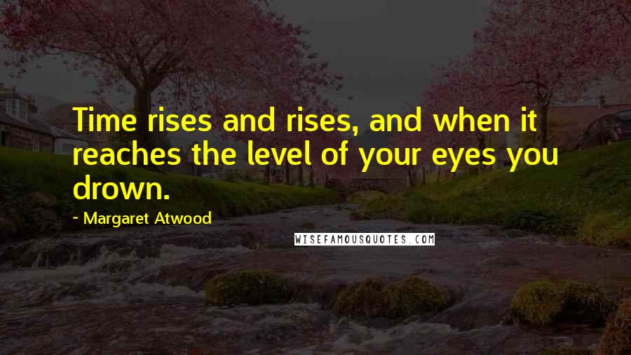 Margaret Atwood Quotes: Time rises and rises, and when it reaches the level of your eyes you drown.