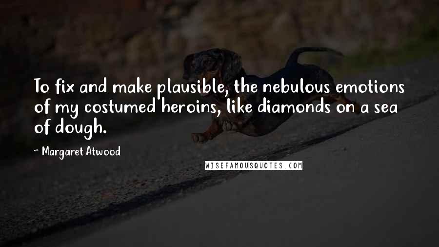 Margaret Atwood Quotes: To fix and make plausible, the nebulous emotions of my costumed heroins, like diamonds on a sea of dough.