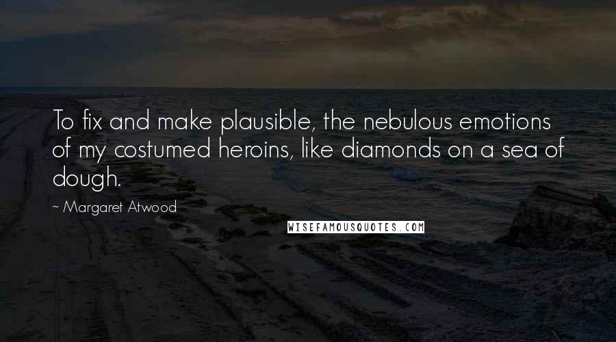 Margaret Atwood Quotes: To fix and make plausible, the nebulous emotions of my costumed heroins, like diamonds on a sea of dough.