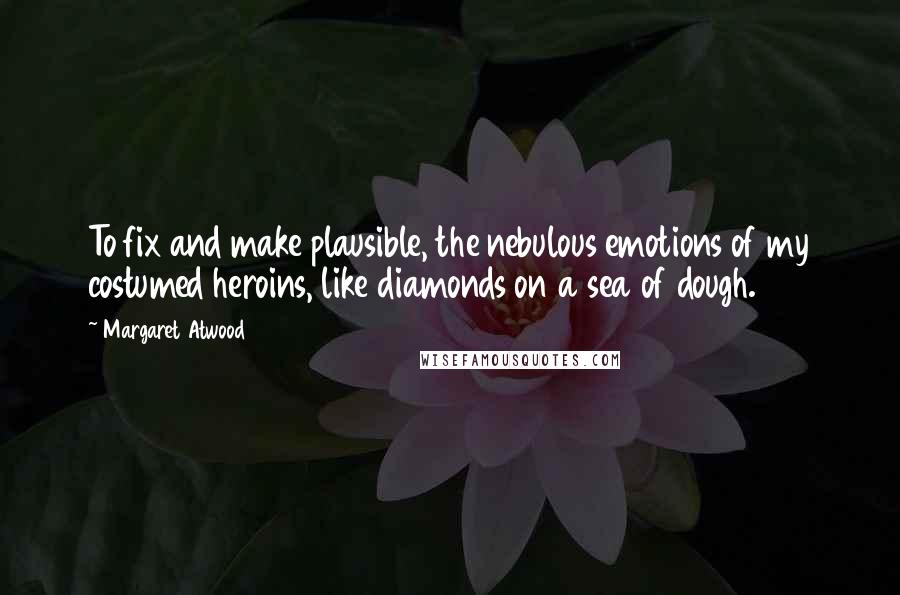 Margaret Atwood Quotes: To fix and make plausible, the nebulous emotions of my costumed heroins, like diamonds on a sea of dough.