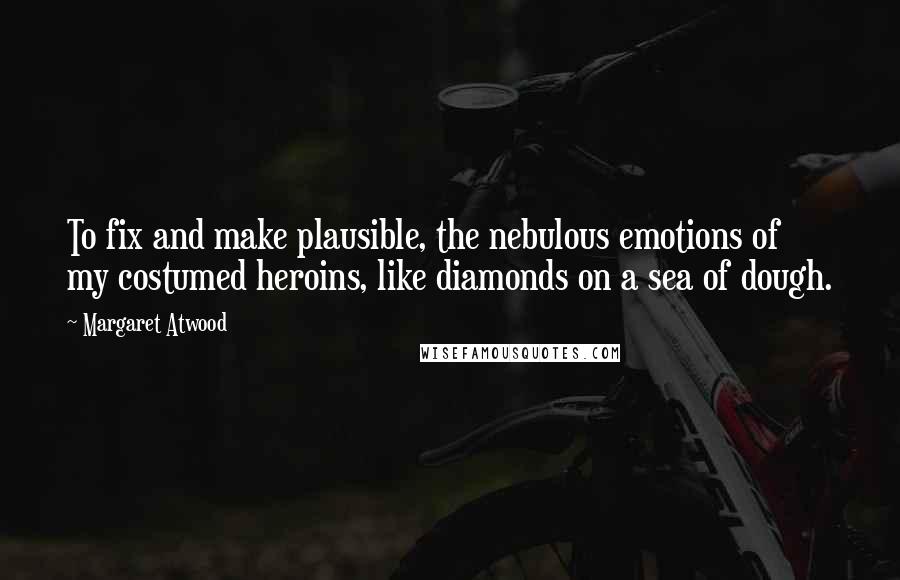 Margaret Atwood Quotes: To fix and make plausible, the nebulous emotions of my costumed heroins, like diamonds on a sea of dough.