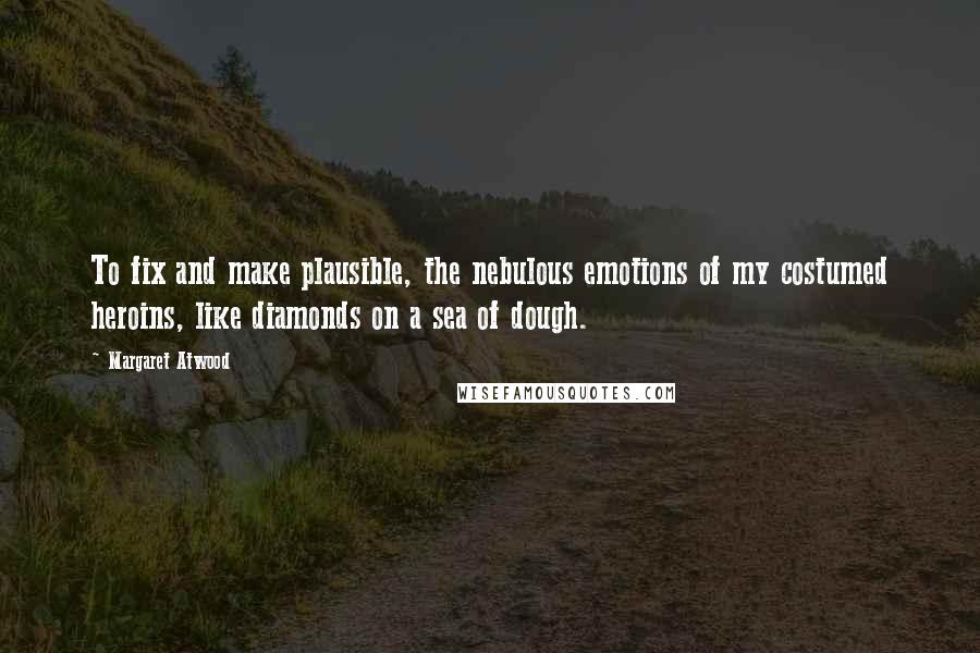 Margaret Atwood Quotes: To fix and make plausible, the nebulous emotions of my costumed heroins, like diamonds on a sea of dough.