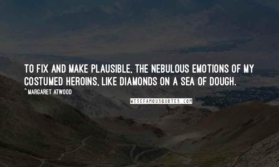 Margaret Atwood Quotes: To fix and make plausible, the nebulous emotions of my costumed heroins, like diamonds on a sea of dough.