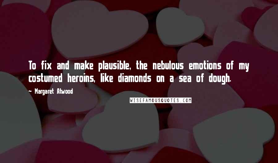 Margaret Atwood Quotes: To fix and make plausible, the nebulous emotions of my costumed heroins, like diamonds on a sea of dough.