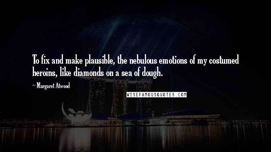 Margaret Atwood Quotes: To fix and make plausible, the nebulous emotions of my costumed heroins, like diamonds on a sea of dough.