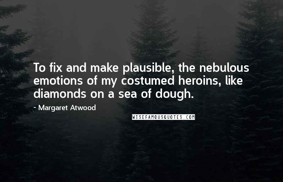 Margaret Atwood Quotes: To fix and make plausible, the nebulous emotions of my costumed heroins, like diamonds on a sea of dough.