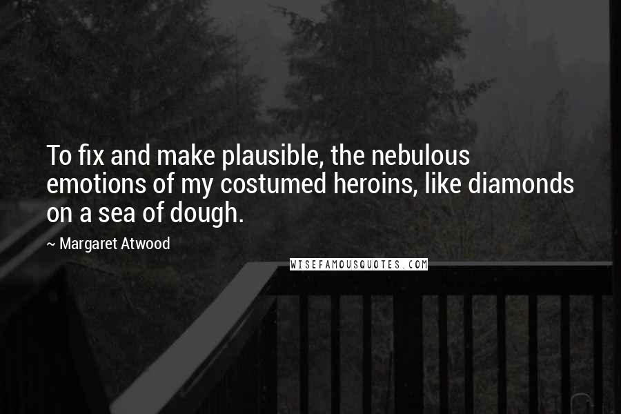 Margaret Atwood Quotes: To fix and make plausible, the nebulous emotions of my costumed heroins, like diamonds on a sea of dough.