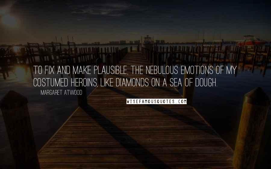 Margaret Atwood Quotes: To fix and make plausible, the nebulous emotions of my costumed heroins, like diamonds on a sea of dough.