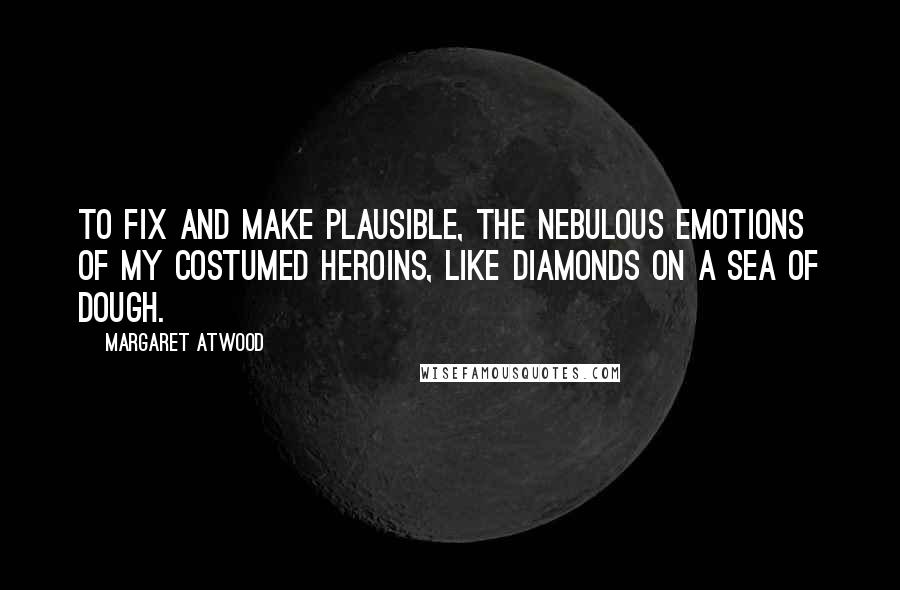 Margaret Atwood Quotes: To fix and make plausible, the nebulous emotions of my costumed heroins, like diamonds on a sea of dough.