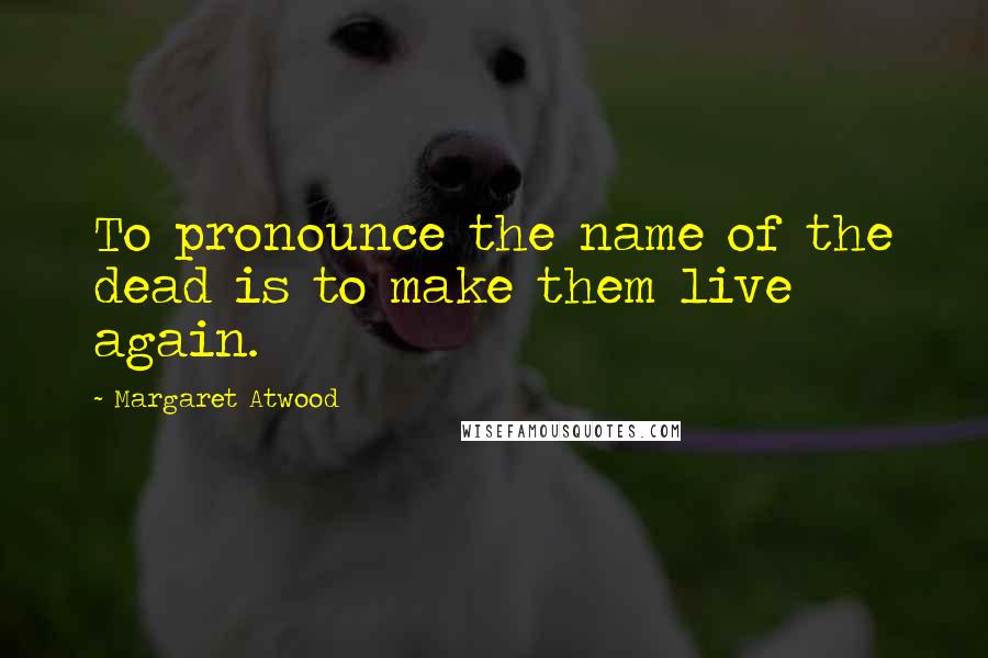 Margaret Atwood Quotes: To pronounce the name of the dead is to make them live again.