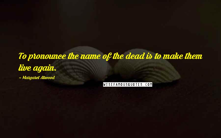 Margaret Atwood Quotes: To pronounce the name of the dead is to make them live again.