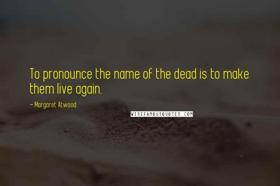 Margaret Atwood Quotes: To pronounce the name of the dead is to make them live again.