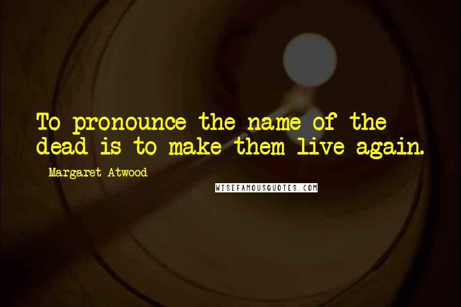 Margaret Atwood Quotes: To pronounce the name of the dead is to make them live again.