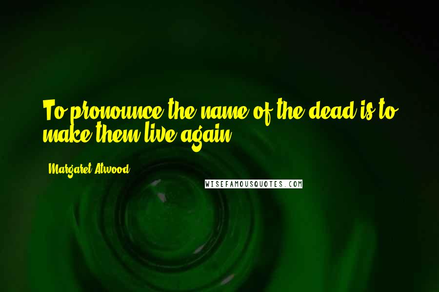 Margaret Atwood Quotes: To pronounce the name of the dead is to make them live again.