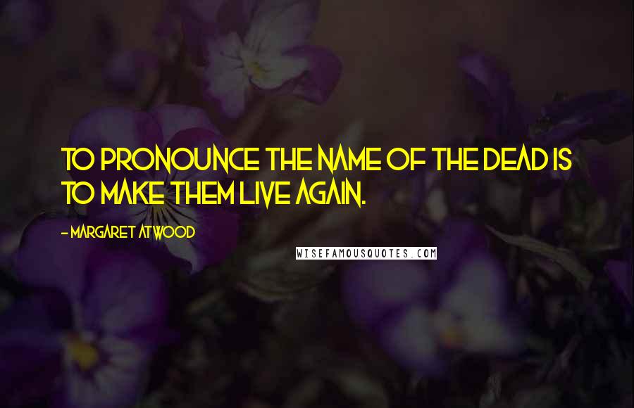 Margaret Atwood Quotes: To pronounce the name of the dead is to make them live again.