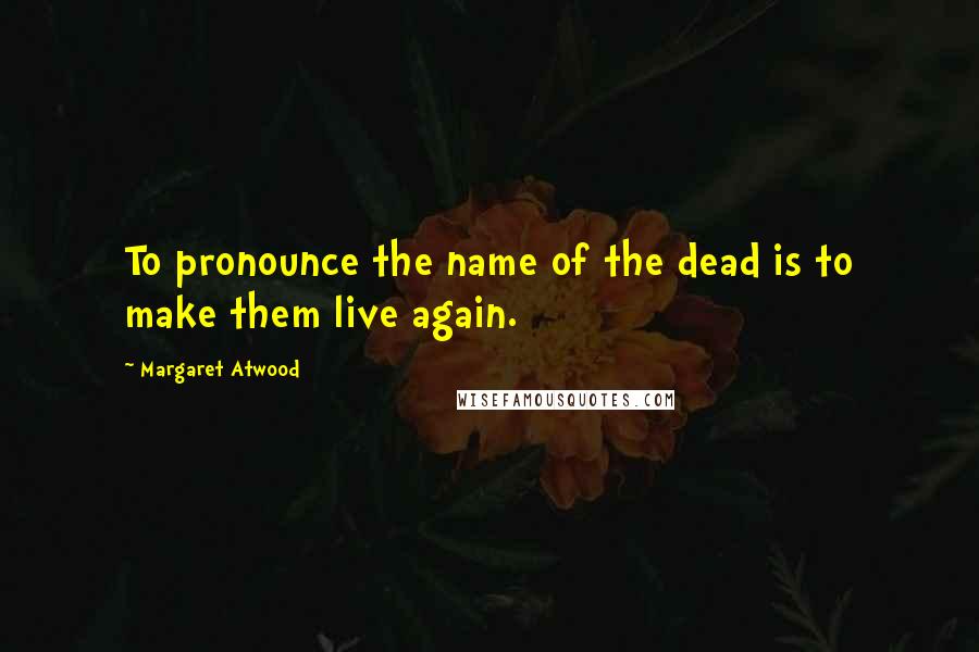 Margaret Atwood Quotes: To pronounce the name of the dead is to make them live again.