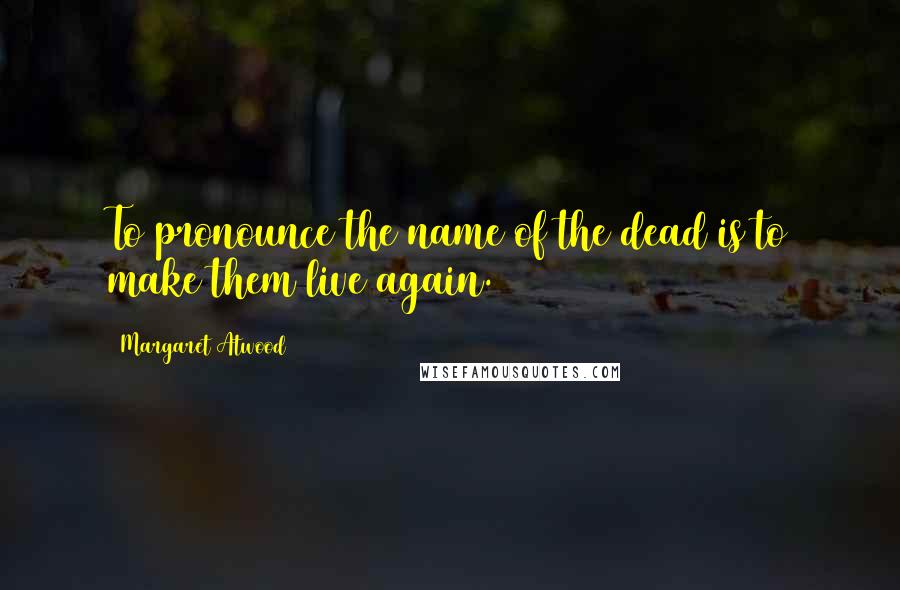 Margaret Atwood Quotes: To pronounce the name of the dead is to make them live again.