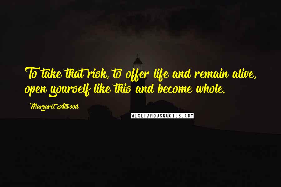 Margaret Atwood Quotes: To take that risk, to offer life and remain alive, open yourself like this and become whole.