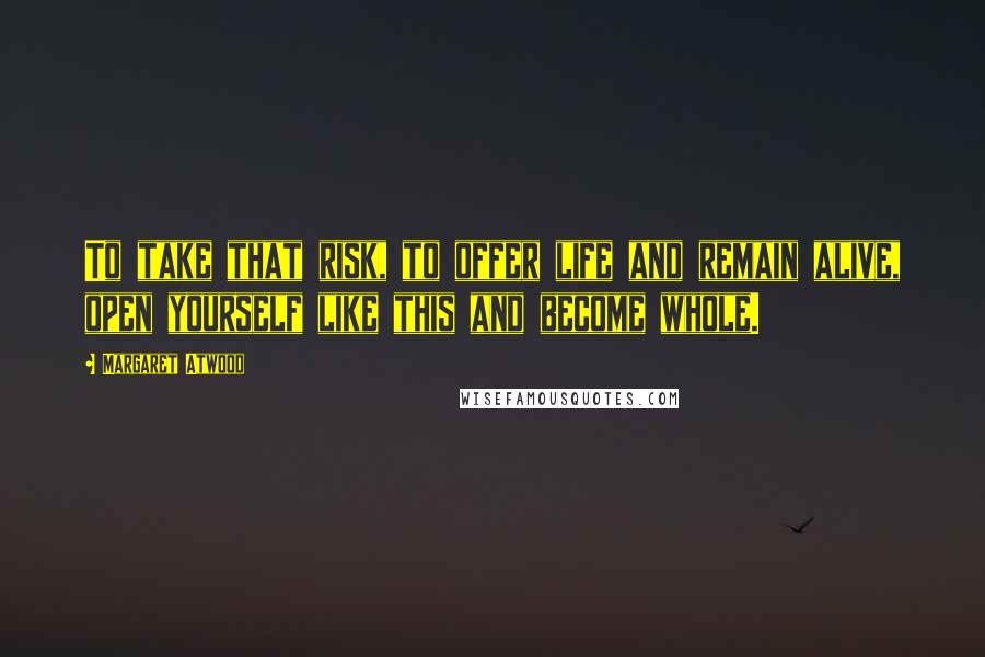 Margaret Atwood Quotes: To take that risk, to offer life and remain alive, open yourself like this and become whole.