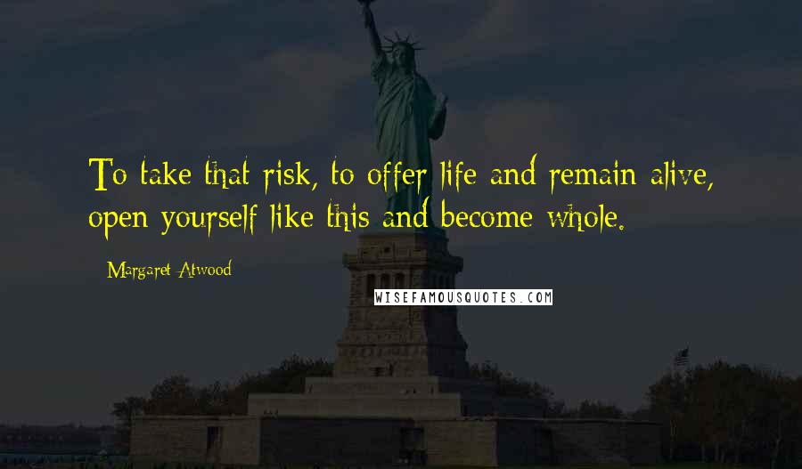 Margaret Atwood Quotes: To take that risk, to offer life and remain alive, open yourself like this and become whole.