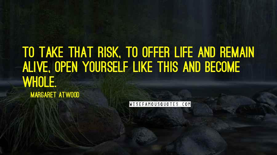 Margaret Atwood Quotes: To take that risk, to offer life and remain alive, open yourself like this and become whole.