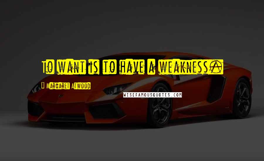 Margaret Atwood Quotes: To want is to have a weakness.
