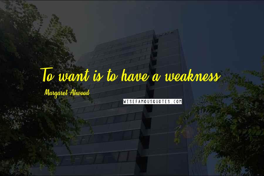 Margaret Atwood Quotes: To want is to have a weakness.