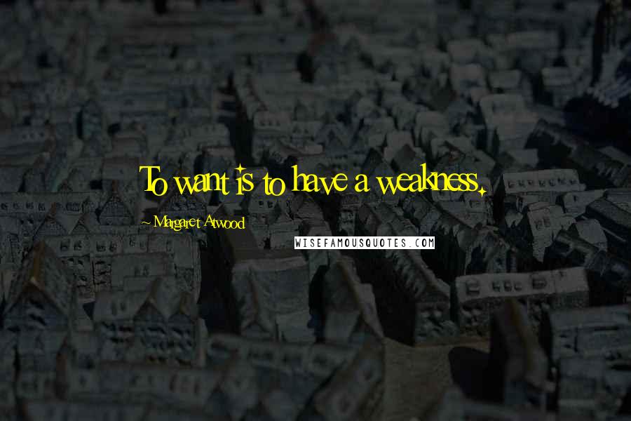 Margaret Atwood Quotes: To want is to have a weakness.
