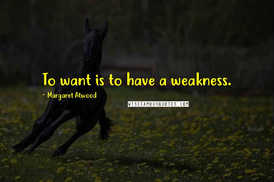 Margaret Atwood Quotes: To want is to have a weakness.