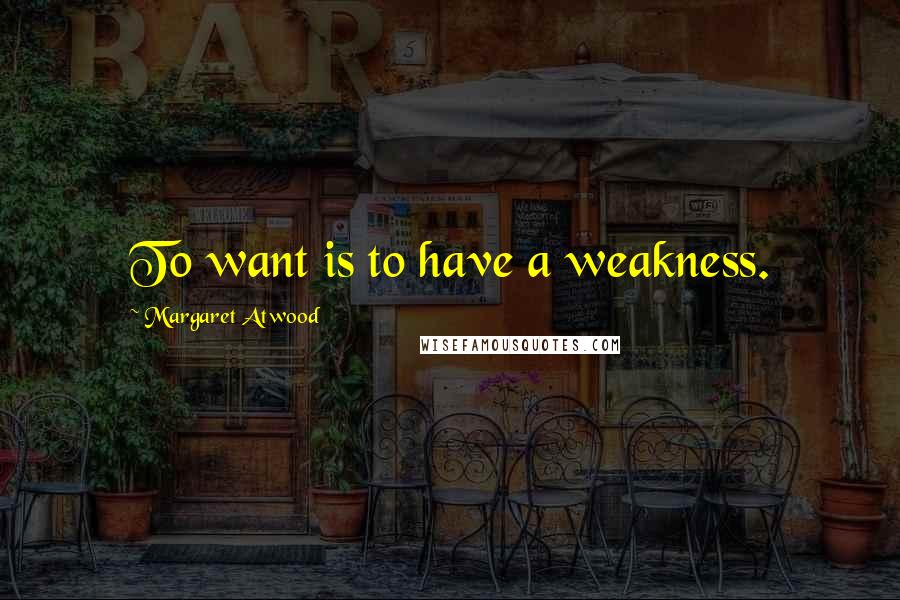 Margaret Atwood Quotes: To want is to have a weakness.