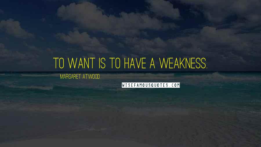 Margaret Atwood Quotes: To want is to have a weakness.