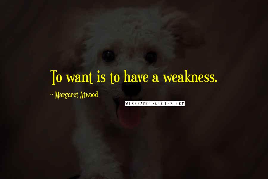 Margaret Atwood Quotes: To want is to have a weakness.