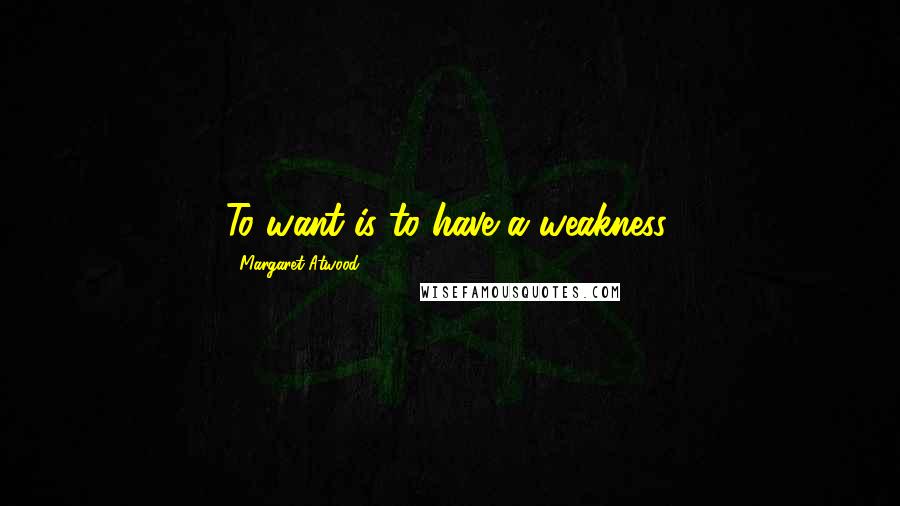 Margaret Atwood Quotes: To want is to have a weakness.