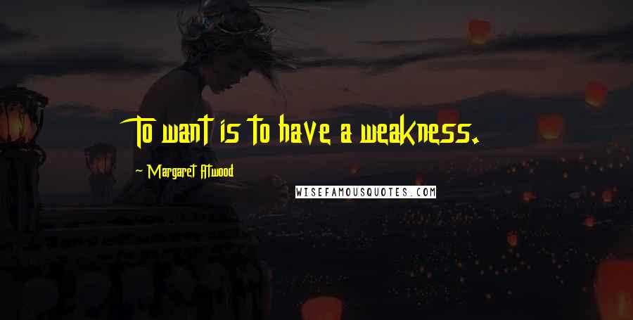 Margaret Atwood Quotes: To want is to have a weakness.