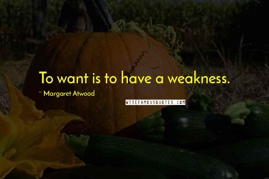 Margaret Atwood Quotes: To want is to have a weakness.