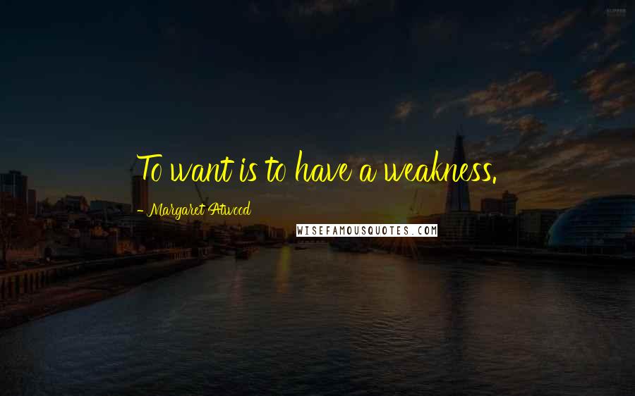 Margaret Atwood Quotes: To want is to have a weakness.