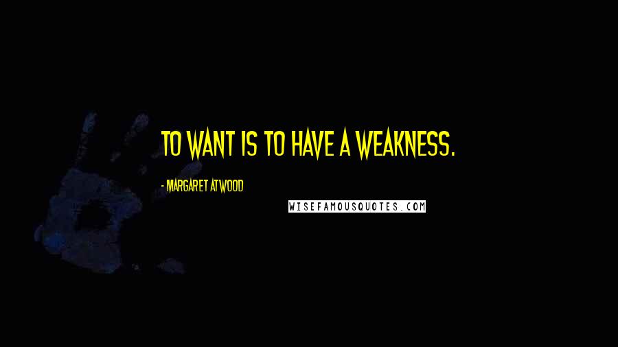Margaret Atwood Quotes: To want is to have a weakness.